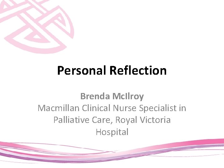 Personal Reflection Brenda Mc. Ilroy Macmillan Clinical Nurse Specialist in Palliative Care, Royal Victoria