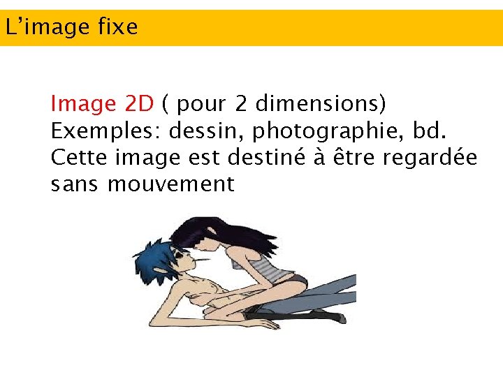 L’image fixe Image 2 D ( pour 2 dimensions) Exemples: dessin, photographie, bd. Cette