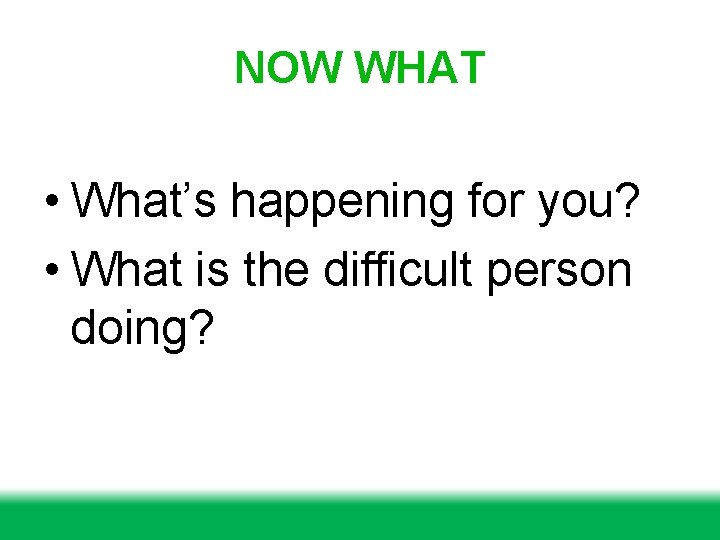 NOW WHAT • What’s happening for you? • What is the difficult person doing?