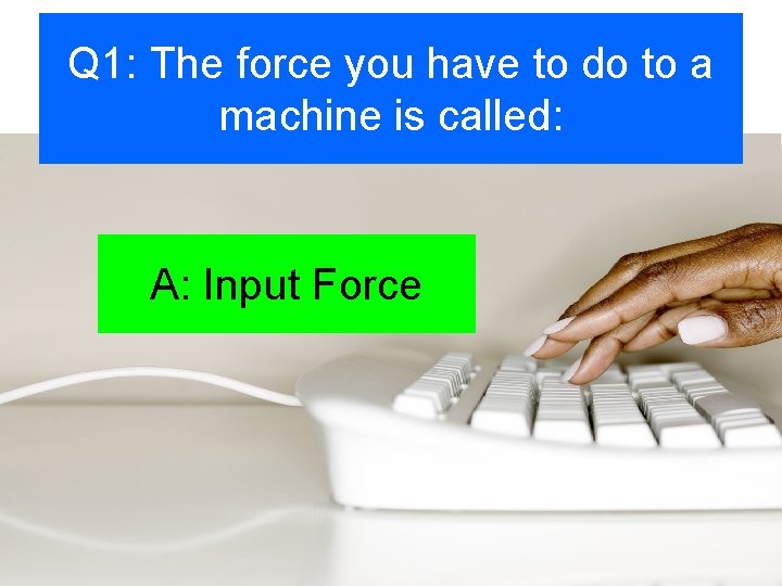 Q 1: The force you have to do to a machine is called: A: