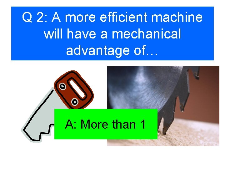 Q 2: A more efficient machine will have a mechanical advantage of… A: More