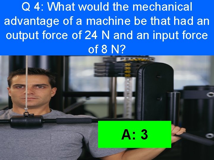 Q 4: What would the mechanical advantage of a machine be that had an