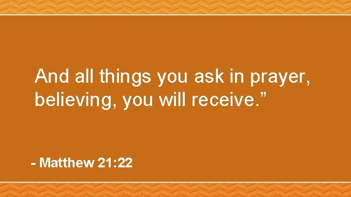 And all things you ask in prayer, believing, you will receive. ” - Matthew
