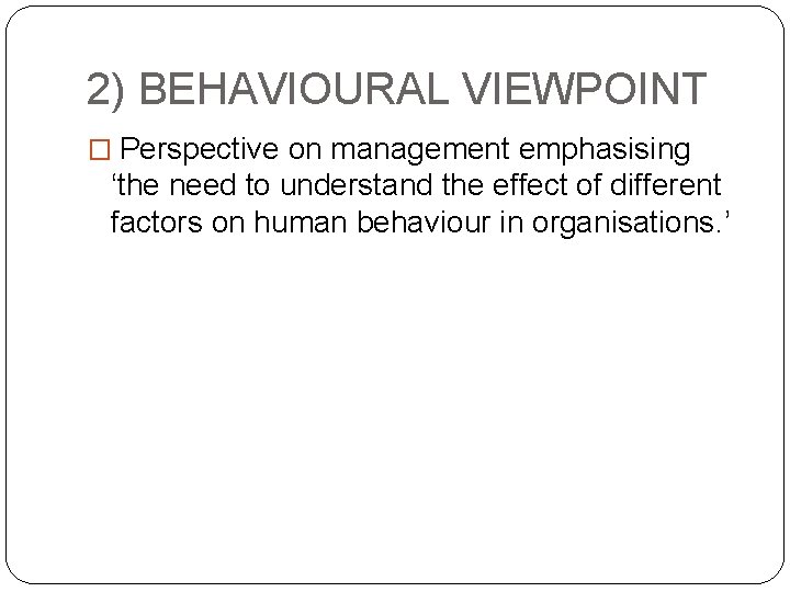 2) BEHAVIOURAL VIEWPOINT � Perspective on management emphasising ‘the need to understand the effect