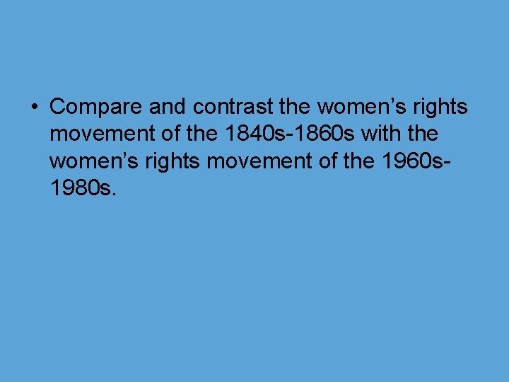  • Compare and contrast the women’s rights movement of the 1840 s-1860 s