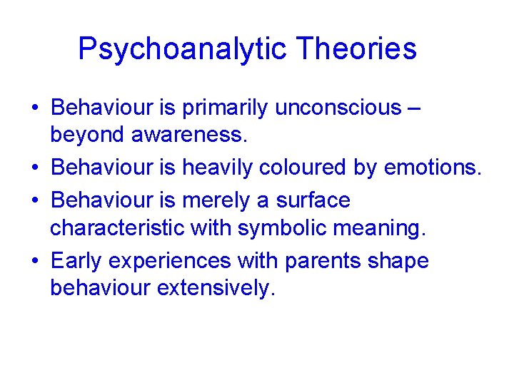 Psychoanalytic Theories • Behaviour is primarily unconscious – beyond awareness. • Behaviour is heavily