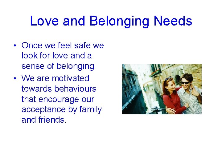 Love and Belonging Needs • Once we feel safe we look for love and