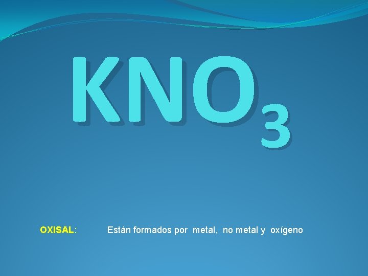 KNO 3 OXISAL: Están formados por metal, no metal y oxígeno 