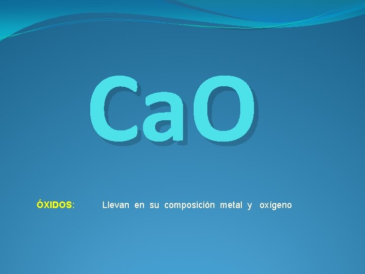 Ca. O ÓXIDOS: Llevan en su composición metal y oxígeno 