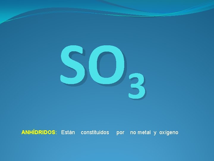 SO 3 ANHÍDRIDOS: Están constituidos por no metal y oxígeno 