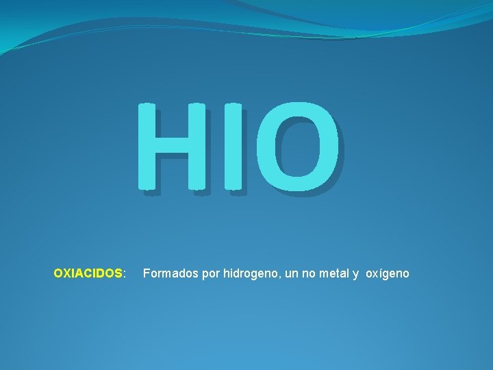 HIO OXIACIDOS: Formados por hidrogeno, un no metal y oxígeno 