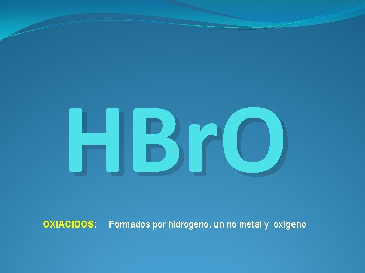 HBr. O OXIACIDOS: Formados por hidrogeno, un no metal y oxígeno 