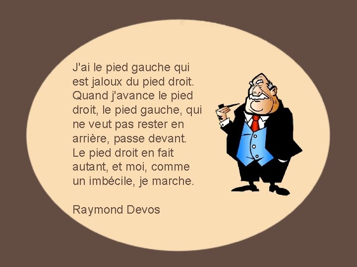 J'ai le pied gauche qui est jaloux du pied droit. Quand j'avance le pied J'ai le pied gauche qui est jaloux du pied droit. Quand j'avance le pied