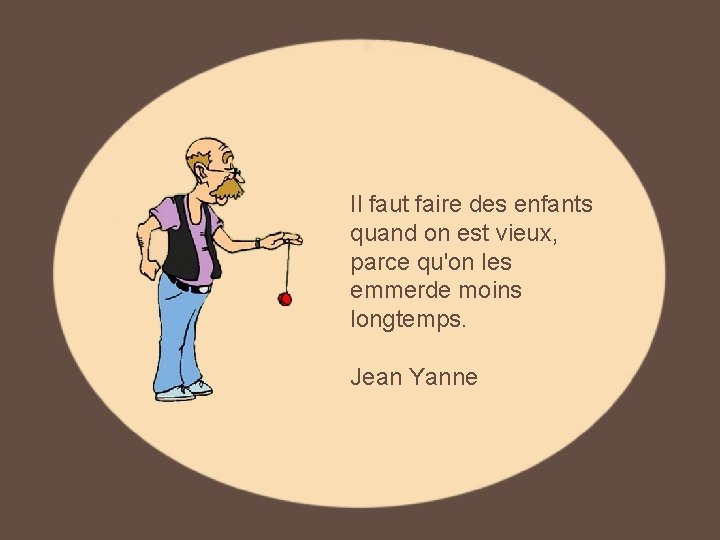 Il faut faire des enfants quand on est vieux, parce qu'on les emmerde moins Il faut faire des enfants quand on est vieux, parce qu'on les emmerde moins