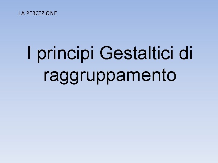 LA PERCEZIONE I principi Gestaltici di raggruppamento 