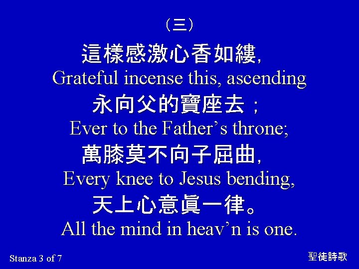 （三） 這樣感激心香如縷， Grateful incense this, ascending 永向父的寶座去； Ever to the Father’s throne; 萬膝莫不向子屈曲， Every