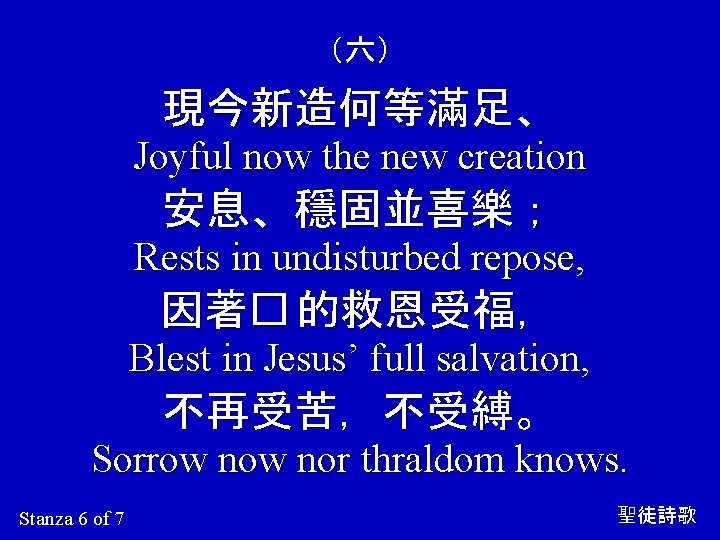 （六） 現今新造何等滿足、 Joyful now the new creation 安息、穩固並喜樂； Rests in undisturbed repose, 因著� 的救恩受福，