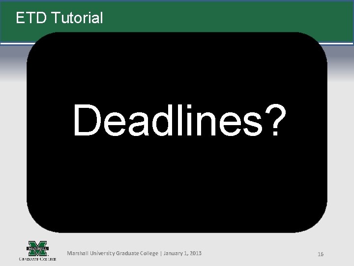 ETD Tutorial Deadlines? Marshall University Graduate College | January 1, 2013 16 