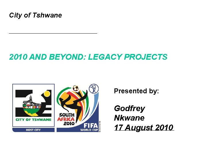 City of Tshwane 2010 AND BEYOND: LEGACY PROJECTS Presented by: Godfrey Nkwane 17 August