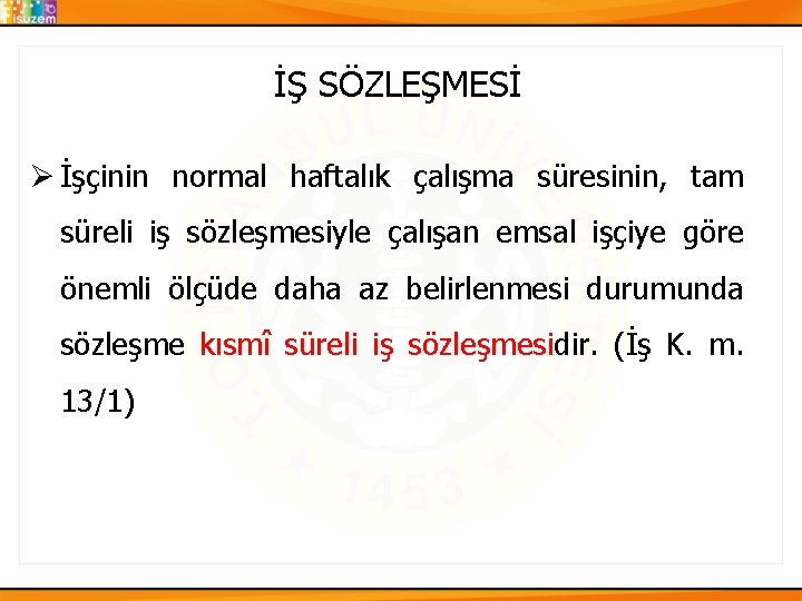 İŞ SÖZLEŞMESİ Ø İşçinin normal haftalık çalışma süresinin, tam süreli iş sözleşmesiyle çalışan emsal