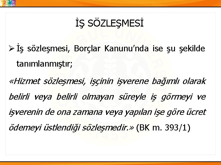 İŞ SÖZLEŞMESİ Ø İş sözleşmesi, Borçlar Kanunu’nda ise şu şekilde tanımlanmıştır; «Hizmet sözleşmesi, işçinin