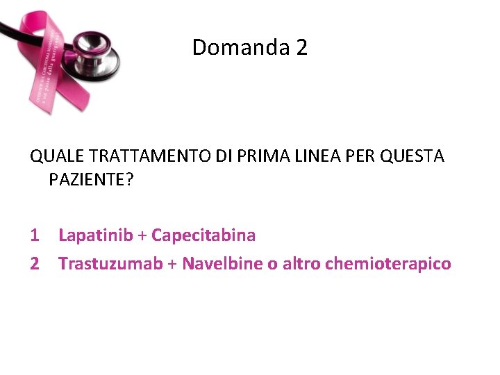 Domanda 2 QUALE TRATTAMENTO DI PRIMA LINEA PER QUESTA PAZIENTE? 1 Lapatinib + Capecitabina