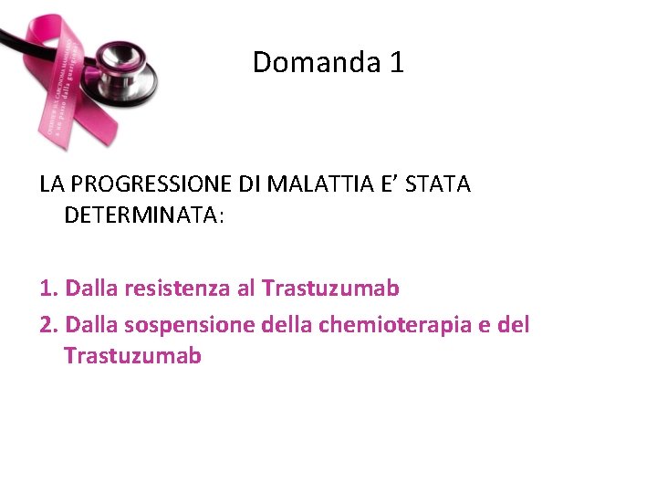 Domanda 1 LA PROGRESSIONE DI MALATTIA E’ STATA DETERMINATA: 1. Dalla resistenza al Trastuzumab