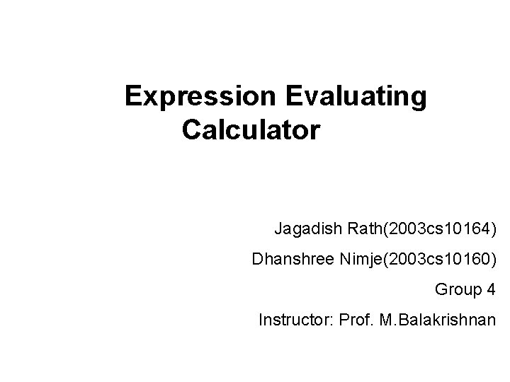 Expression Evaluating Calculator Jagadish Rath(2003 cs 10164) Dhanshree Nimje(2003 cs 10160) Group 4 Instructor: