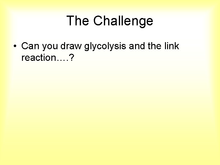 The Challenge • Can you draw glycolysis and the link reaction…. ? 