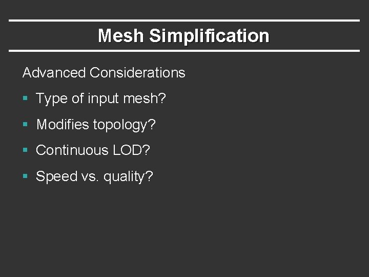 Mesh Simplification Advanced Considerations § Type of input mesh? § Modifies topology? § Continuous