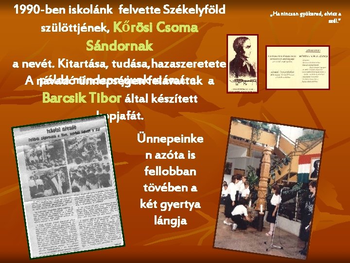 1990 -ben iskolánk felvette Székelyföld szülöttjének, Kőrösi Csoma Sándornak a nevét. Kitartása, tudása, hazaszeretete