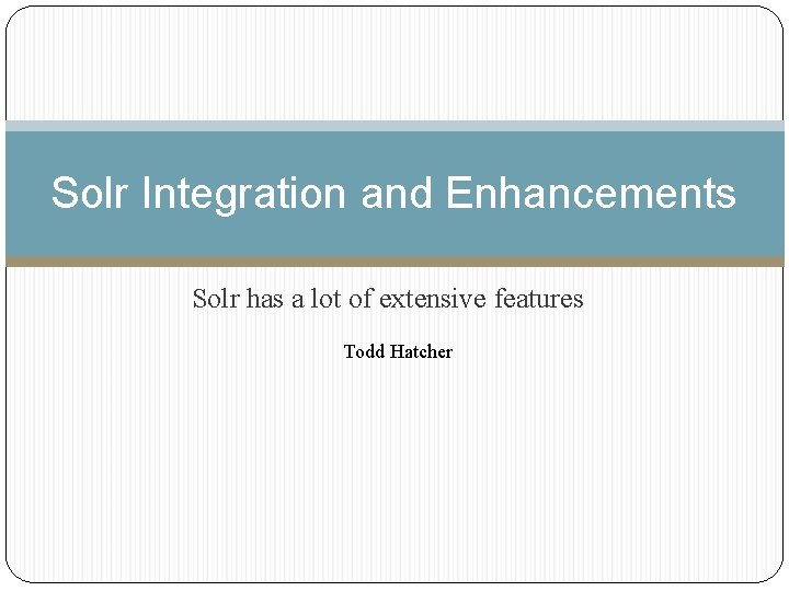 Solr Integration and Enhancements Solr has a lot of extensive features Todd Hatcher 