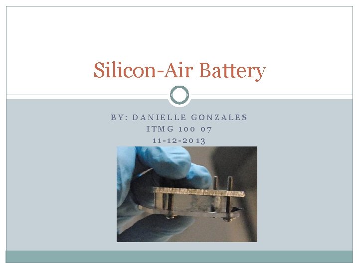 Silicon-Air Battery BY: DANIELLE GONZALES ITMG 100 07 11 -12 -2013 