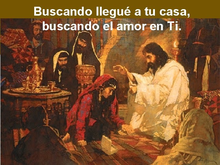 Buscando llegué a tu casa, buscando el amor en Ti. 