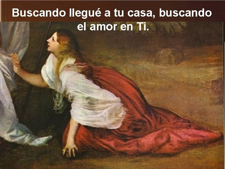 Buscando llegué a tu casa, buscando el amor en Ti. 