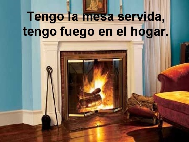 Tengo la mesa servida, tengo fuego en el hogar. 