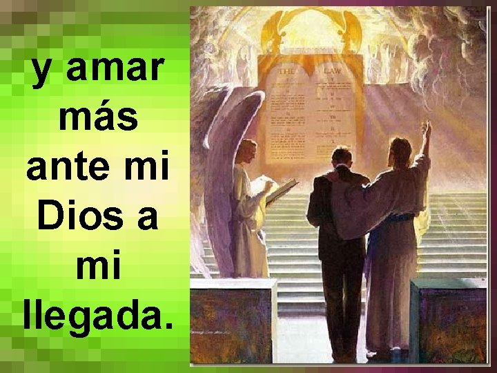 y amar más ante mi Dios a mi llegada. 