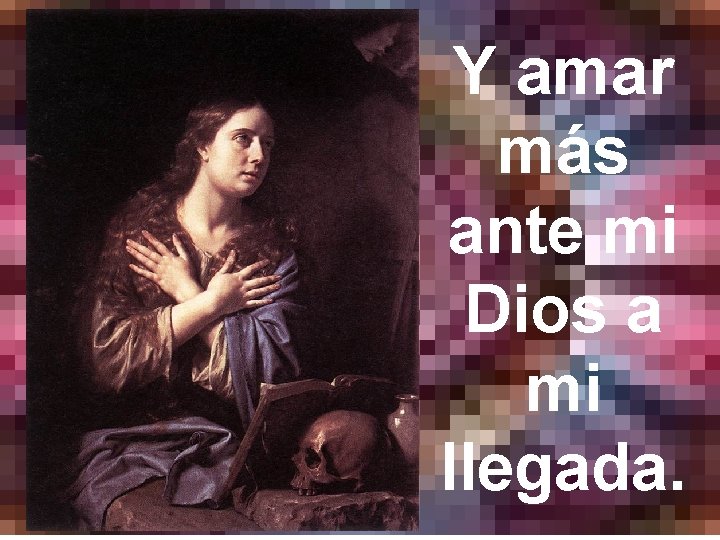 Y amar más ante mi Dios a mi llegada. 