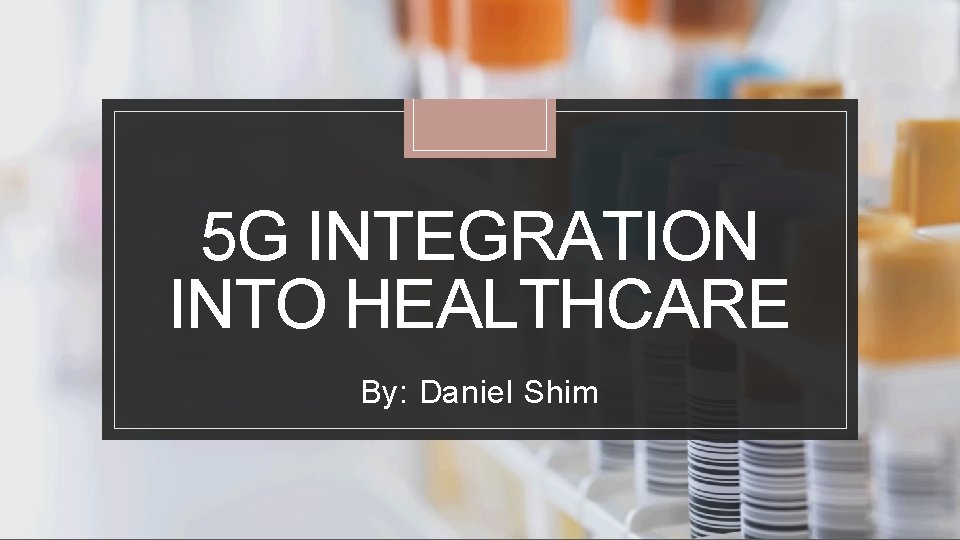 5 G INTEGRATION INTO HEALTHCARE By: Daniel Shim 