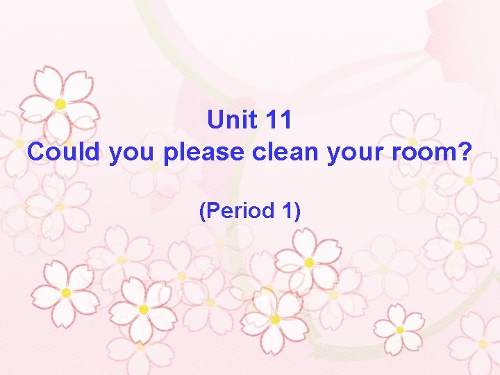 Unit 11 Could you please clean your room? (Period 1) 