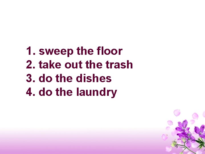 1. sweep the floor 2. take out the trash 3. do the dishes 4.