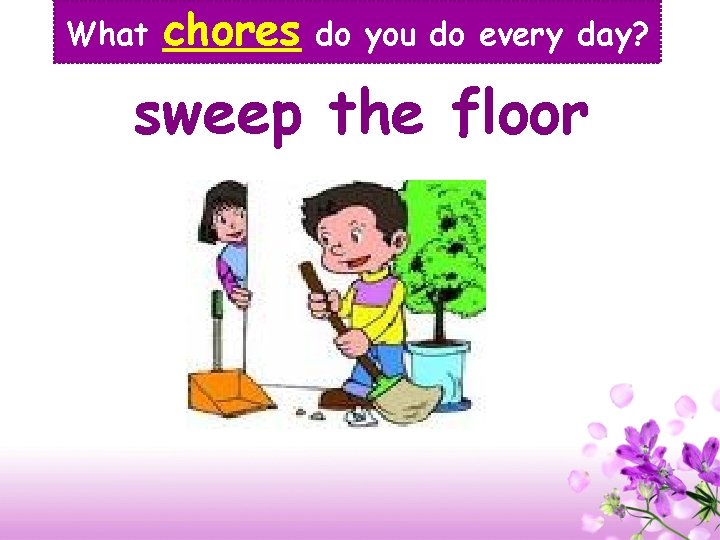 What chores do you do every day? sweep the floor 