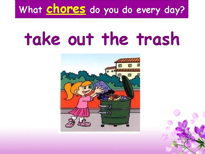 What chores do you do every day? take out the trash 
