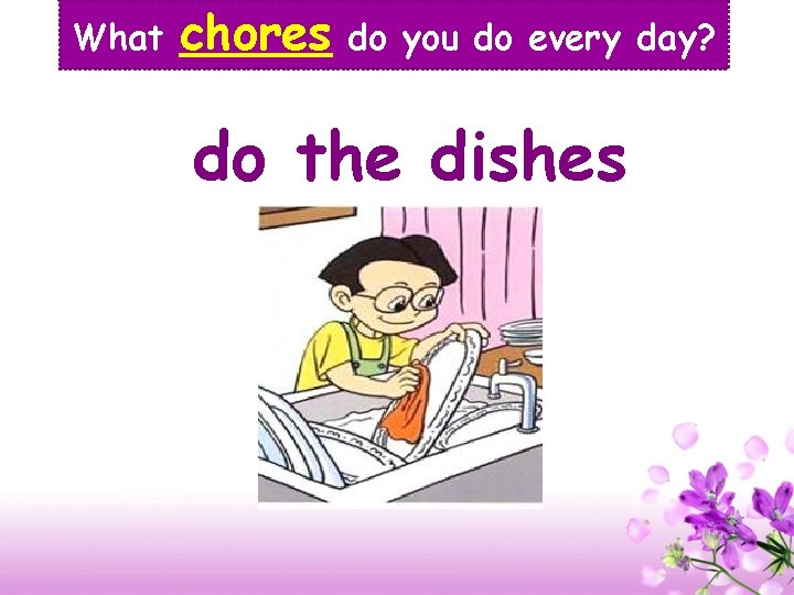 What chores do you do every day? do the dishes 