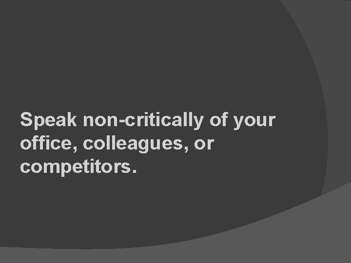 Speak non-critically of your office, colleagues, or competitors. 