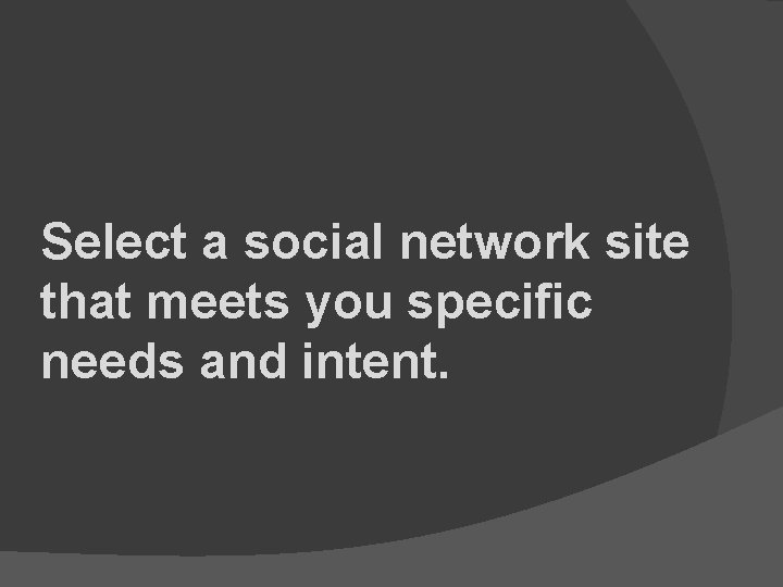 Select a social network site that meets you specific needs and intent. 