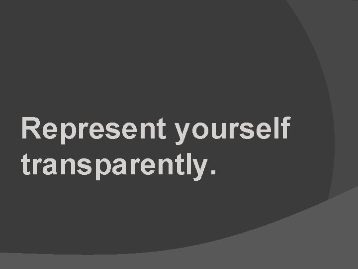Represent yourself transparently. 