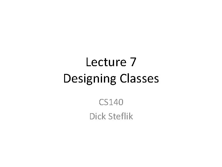 Lecture 7 Designing Classes CS 140 Dick Steflik 