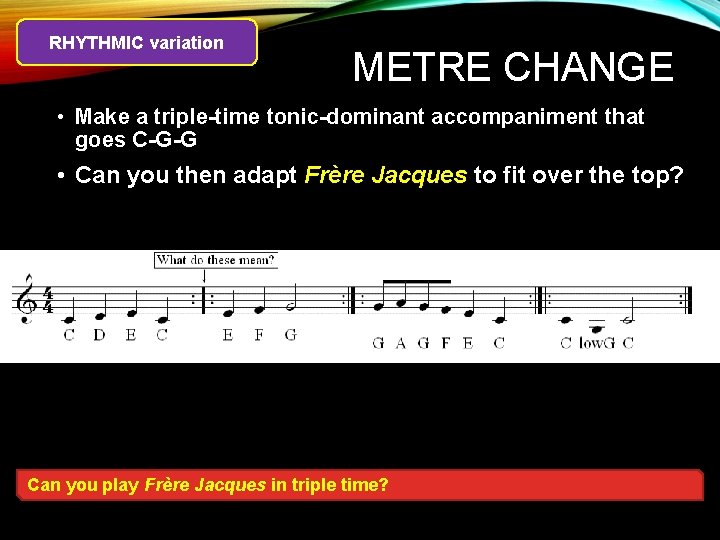 RHYTHMIC variation METRE CHANGE • Make a triple-time tonic-dominant accompaniment that goes C-G-G •