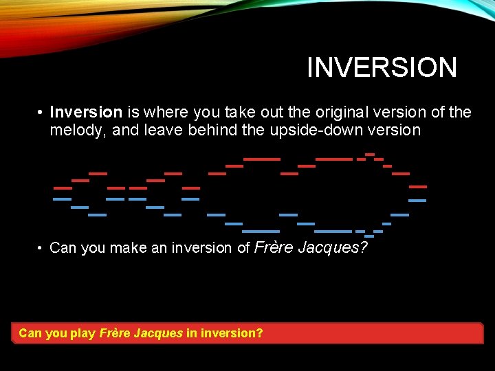 INVERSION • Inversion is where you take out the original version of the melody,